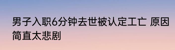 男子入职6分钟去世被认定工亡 原因简直太悲剧