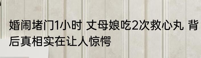 婚闹堵门1小时 丈母娘吃2次救心丸 背后真相实在让人惊愕