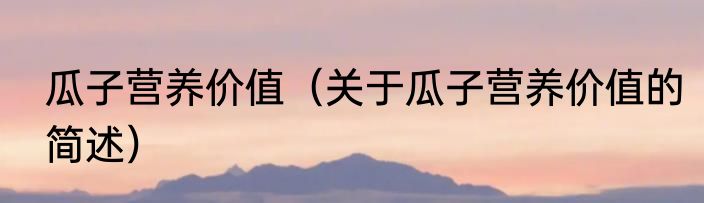瓜子营养价值（关于瓜子营养价值的简述）