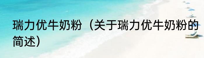 瑞力优牛奶粉（关于瑞力优牛奶粉的简述）