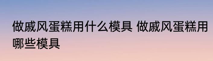 做戚风蛋糕用什么模具 做戚风蛋糕用哪些模具