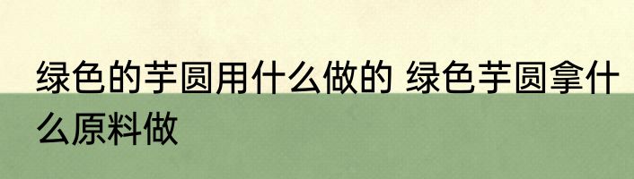 绿色的芋圆用什么做的 绿色芋圆拿什么原料做