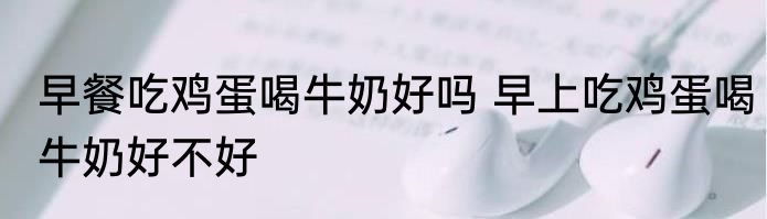 早餐吃鸡蛋喝牛奶好吗 早上吃鸡蛋喝牛奶好不好