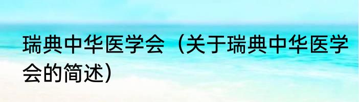 瑞典中华医学会（关于瑞典中华医学会的简述）