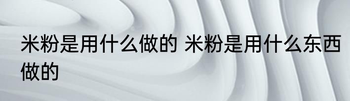 米粉是用什么做的 米粉是用什么东西做的