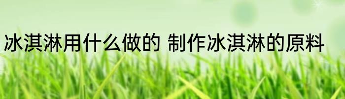 冰淇淋用什么做的 制作冰淇淋的原料
