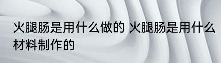 火腿肠是用什么做的 火腿肠是用什么材料制作的
