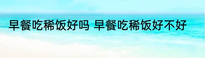 早餐吃稀饭好吗 早餐吃稀饭好不好