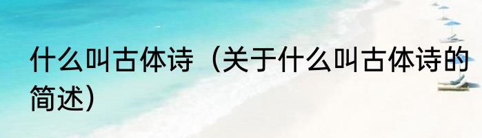 什么叫古体诗（关于什么叫古体诗的简述）