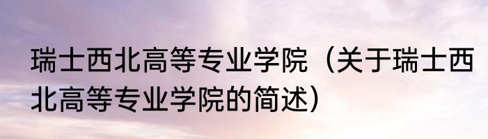 瑞士西北高等专业学院（关于瑞士西北高等专业学院的简述）