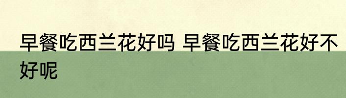 早餐吃西兰花好吗 早餐吃西兰花好不好呢