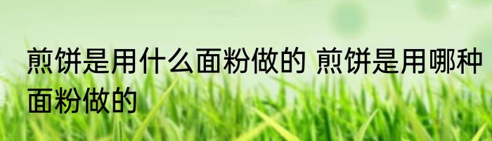 煎饼是用什么面粉做的 煎饼是用哪种面粉做的