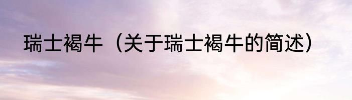 瑞士褐牛（关于瑞士褐牛的简述）