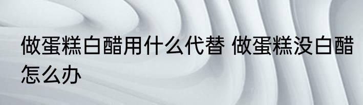 做蛋糕白醋用什么代替 做蛋糕没白醋怎么办