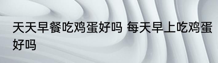天天早餐吃鸡蛋好吗 每天早上吃鸡蛋好吗