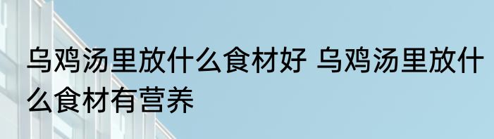 乌鸡汤里放什么食材好 乌鸡汤里放什么食材有营养