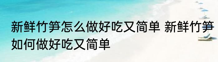 新鲜竹笋怎么做好吃又简单 新鲜竹笋如何做好吃又简单