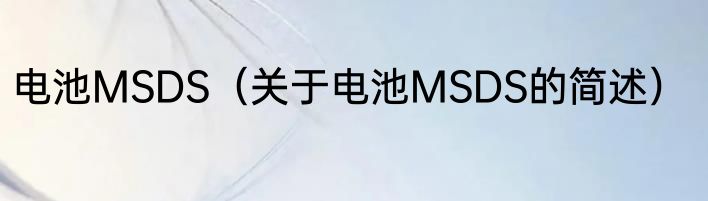 电池MSDS（关于电池MSDS的简述）