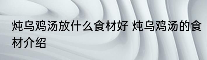 炖乌鸡汤放什么食材好 炖乌鸡汤的食材介绍