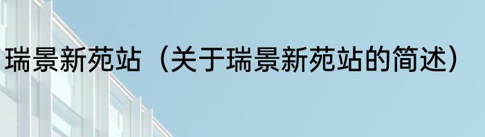瑞景新苑站（关于瑞景新苑站的简述）