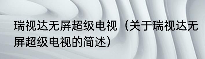瑞视达无屏超级电视（关于瑞视达无屏超级电视的简述）