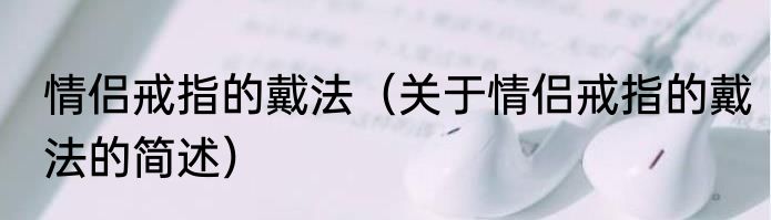 情侣戒指的戴法（关于情侣戒指的戴法的简述）
