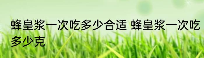 蜂皇浆一次吃多少合适 蜂皇浆一次吃多少克
