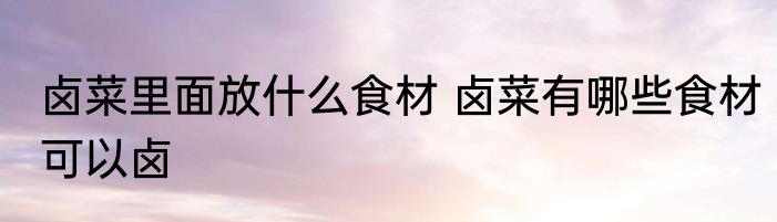 卤菜里面放什么食材 卤菜有哪些食材可以卤