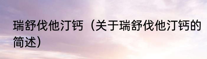 瑞舒伐他汀钙（关于瑞舒伐他汀钙的简述）