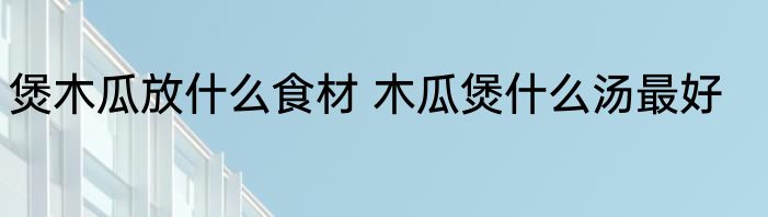 煲木瓜放什么食材 木瓜煲什么汤最好