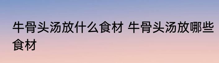 牛骨头汤放什么食材 牛骨头汤放哪些食材