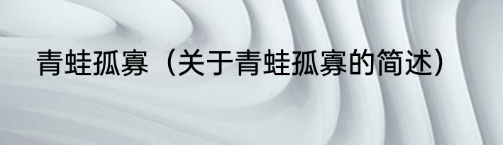 青蛙孤寡（关于青蛙孤寡的简述）