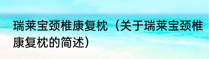 瑞莱宝颈椎康复枕（关于瑞莱宝颈椎康复枕的简述）
