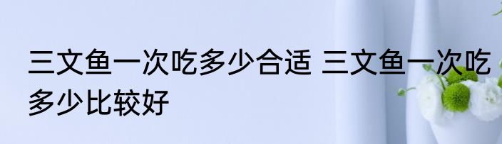 三文鱼一次吃多少合适 三文鱼一次吃多少比较好