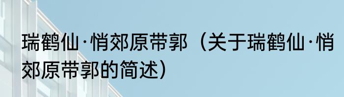 瑞鹤仙·悄郊原带郭（关于瑞鹤仙·悄郊原带郭的简述）