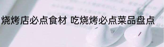 烧烤店必点食材 吃烧烤必点菜品盘点