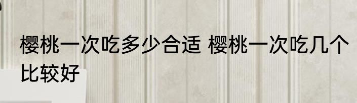 樱桃一次吃多少合适 樱桃一次吃几个比较好