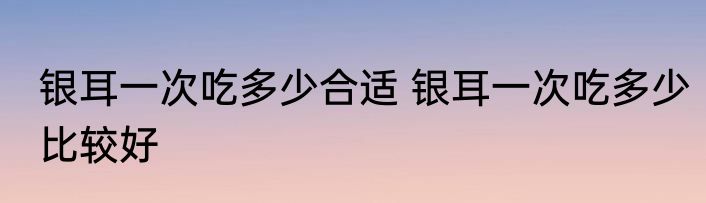 银耳一次吃多少合适 银耳一次吃多少比较好