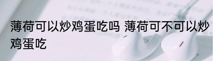 薄荷可以炒鸡蛋吃吗 薄荷可不可以炒鸡蛋吃
