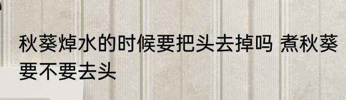 秋葵焯水的时候要把头去掉吗 煮秋葵要不要去头