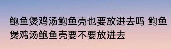 鲍鱼煲鸡汤鲍鱼壳也要放进去吗 鲍鱼煲鸡汤鲍鱼壳要不要放进去