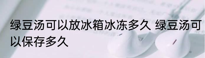 绿豆汤可以放冰箱冰冻多久 绿豆汤可以保存多久