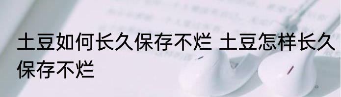 土豆如何长久保存不烂 土豆怎样长久保存不烂