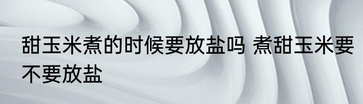 甜玉米煮的时候要放盐吗 煮甜玉米要不要放盐