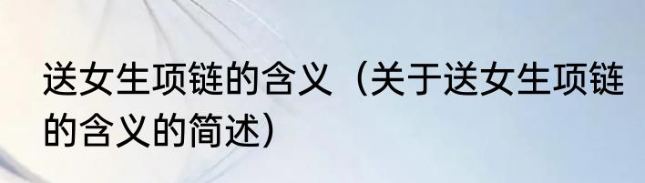 送女生项链的含义（关于送女生项链的含义的简述）