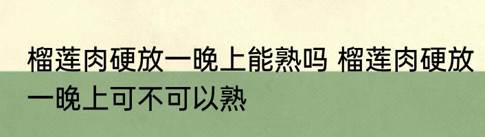 榴莲肉硬放一晚上能熟吗 榴莲肉硬放一晚上可不可以熟