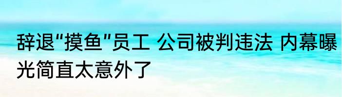 辞退“摸鱼”员工 公司被判违法 内幕曝光简直太意外了