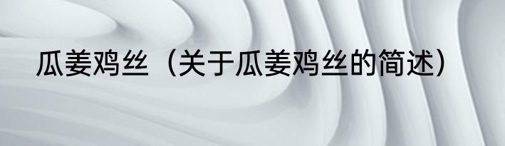 瓜姜鸡丝（关于瓜姜鸡丝的简述）