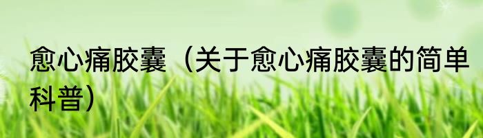 愈心痛胶囊（关于愈心痛胶囊的简单科普）