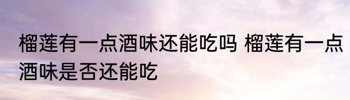 榴莲有一点酒味还能吃吗 榴莲有一点酒味是否还能吃